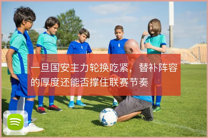 一旦国安主力轮换吃紧，替补阵容的厚度还能否撑住联赛节奏
