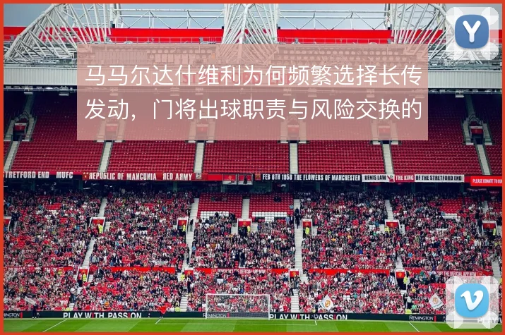 马马尔达什维利为何频繁选择长传发动，门将出球职责与风险交换的战术权衡