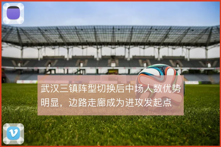 武汉三镇阵型切换后中场人数优势明显，边路走廊成为进攻发起点