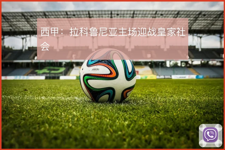 西甲：拉科鲁尼亚主场迎战皇家社会