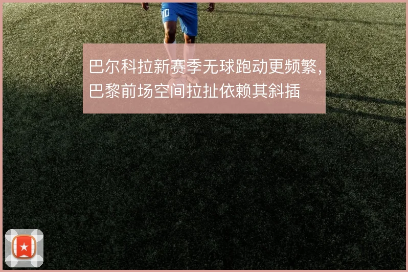 巴尔科拉新赛季无球跑动更频繁，巴黎前场空间拉扯依赖其斜插