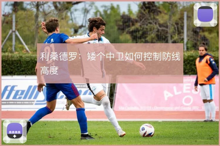 利桑德罗：矮个中卫如何控制防线高度