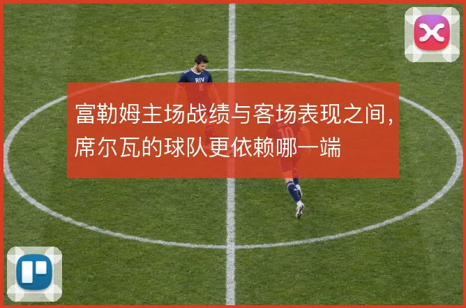 富勒姆主场战绩与客场表现之间，席尔瓦的球队更依赖哪一端