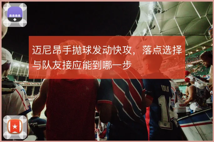 迈尼昂手抛球发动快攻，落点选择与队友接应能到哪一步