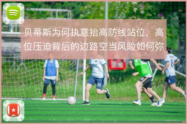 贝蒂斯为何执意抬高防线站位，高位压迫背后的边路空当风险如何弥补