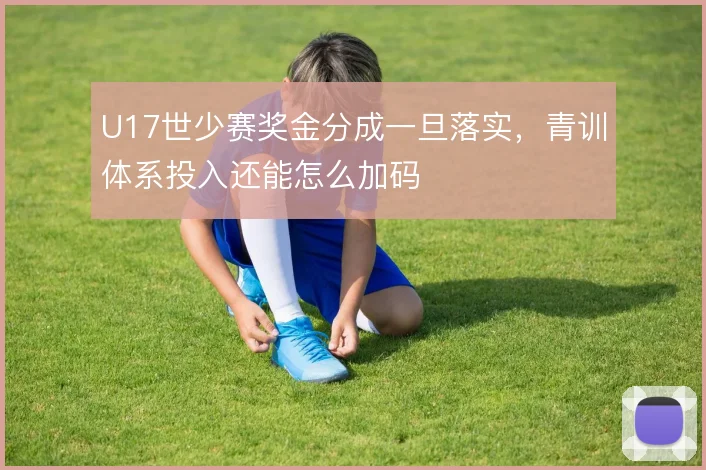 U17世少赛奖金分成一旦落实，青训体系投入还能怎么加码