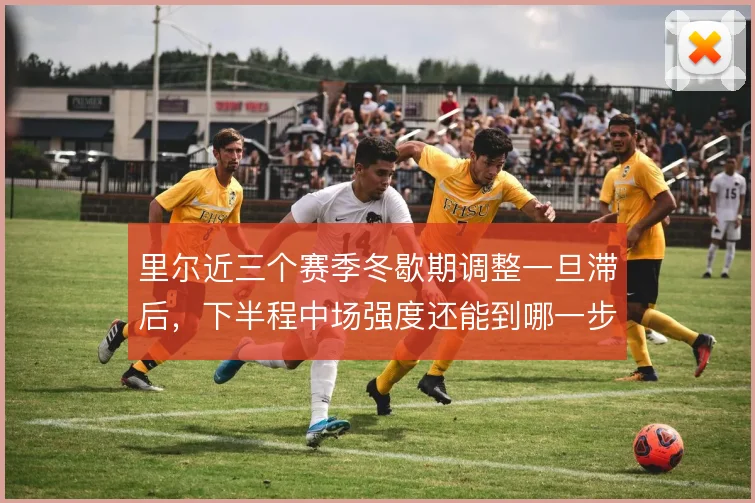 里尔近三个赛季冬歇期调整一旦滞后，下半程中场强度还能到哪一步
