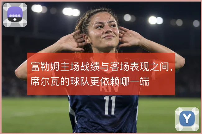 富勒姆主场战绩与客场表现之间，席尔瓦的球队更依赖哪一端