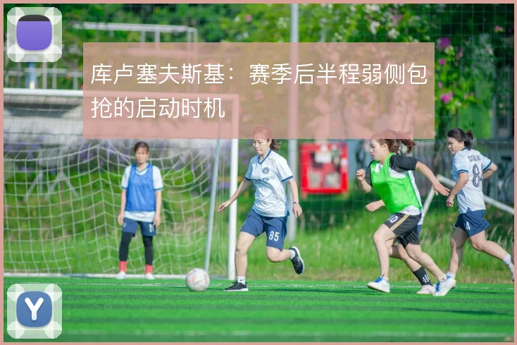 库卢塞夫斯基：赛季后半程弱侧包抢的启动时机