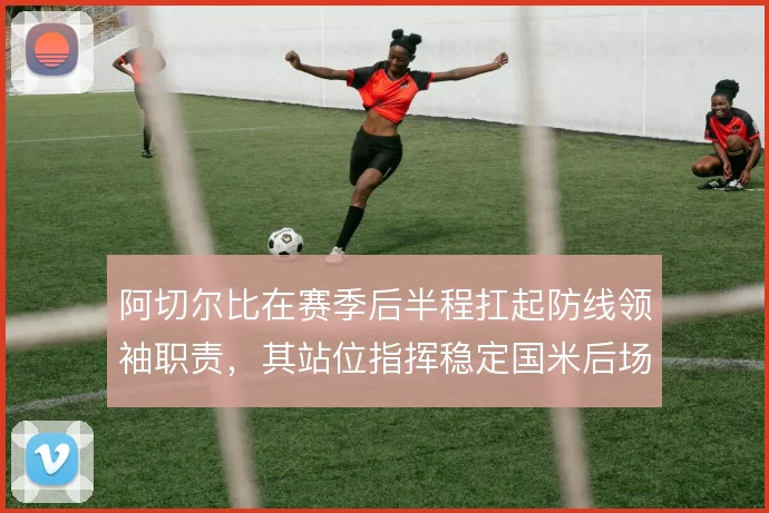 阿切尔比在赛季后半程扛起防线领袖职责，其站位指挥稳定国米后场秩序