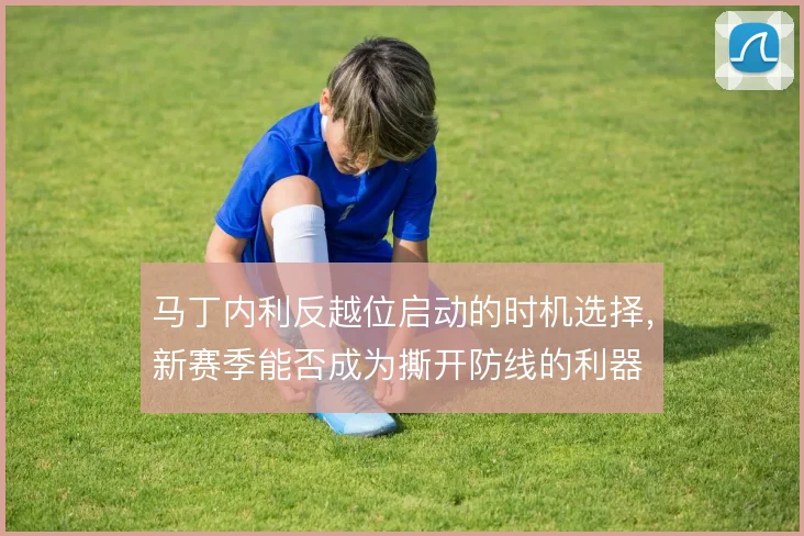 马丁内利反越位启动的时机选择，新赛季能否成为撕开防线的利器