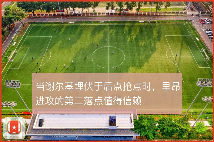 当谢尔基埋伏于后点抢点时，里昂进攻的第二落点值得信赖