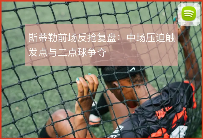 斯蒂勒前场反抢复盘：中场压迫触发点与二点球争夺