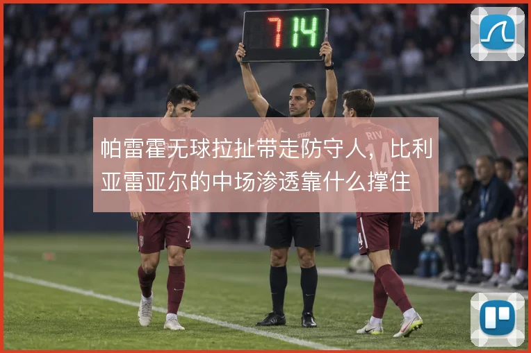 帕雷霍无球拉扯带走防守人,比利亚雷亚尔的中场渗透靠什么撑住