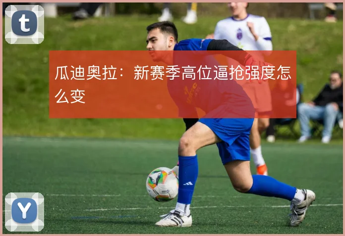 瓜迪奥拉：新赛季高位逼抢强度怎么变