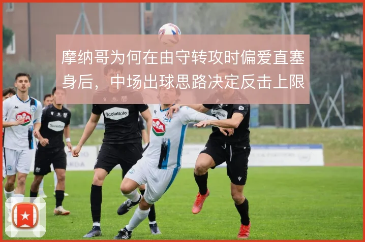 摩纳哥为何在由守转攻时偏爱直塞身后，中场出球思路决定反击上限