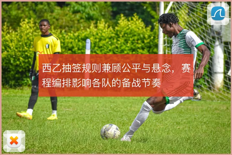 西乙抽签规则兼顾公平与悬念,赛程编排影响各队的备战节奏