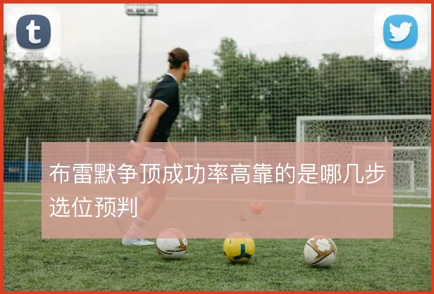 布雷默争顶成功率高靠的是哪几步选位预判