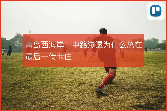 青岛西海岸:中路渗透为什么总在最后一传卡住