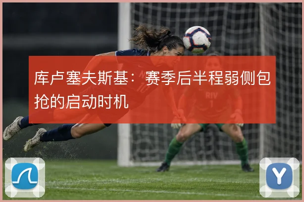 库卢塞夫斯基：赛季后半程弱侧包抢的启动时机