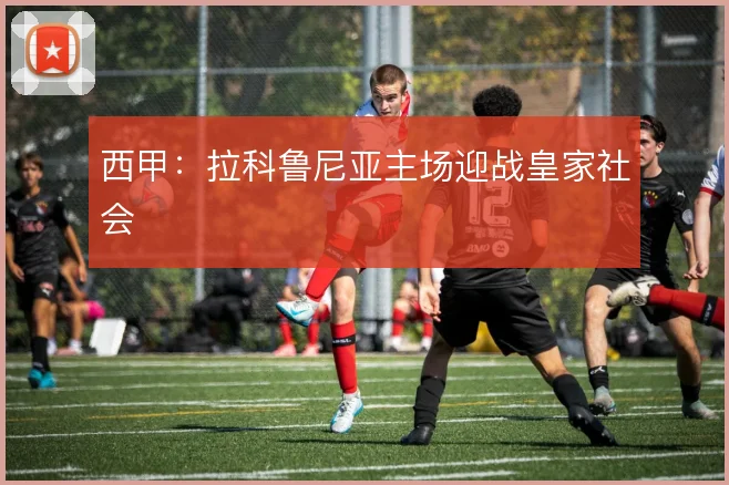 西甲：拉科鲁尼亚主场迎战皇家社会