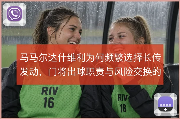 马马尔达什维利为何频繁选择长传发动，门将出球职责与风险交换的战术权衡