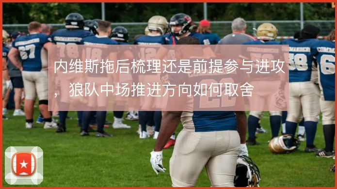 内维斯拖后梳理还是前提参与进攻，狼队中场推进方向如何取舍
