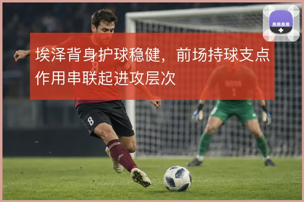 埃泽背身护球稳健，前场持球支点作用串联起进攻层次