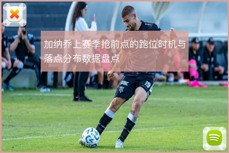 加纳乔上赛季抢前点的跑位时机与落点分布数据盘点