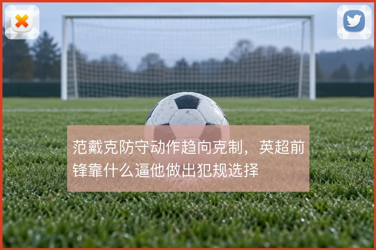 范戴克防守动作趋向克制,英超前锋靠什么逼他做出犯规选择