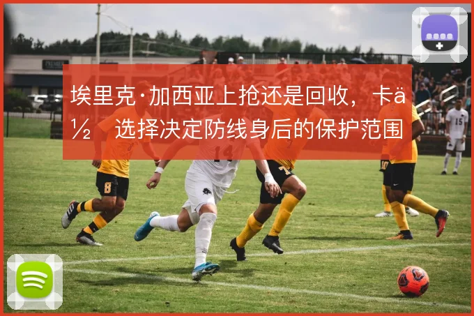 埃里克·加西亚上抢还是回收，卡位选择决定防线身后的保护范围