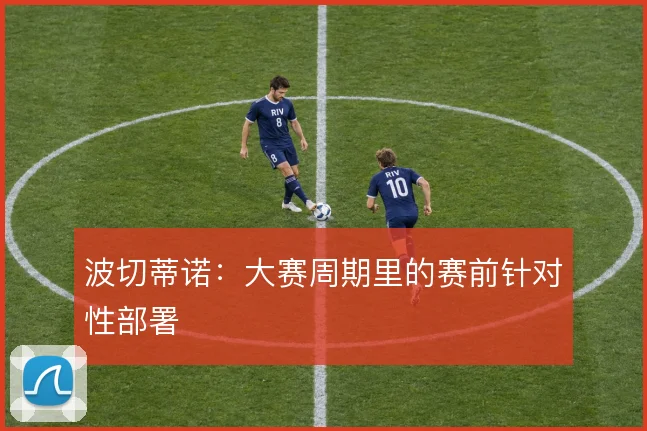 波切蒂诺：大赛周期里的赛前针对性部署