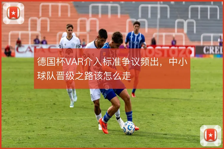 德国杯VAR介入标准争议频出,中小球队晋级之路该怎么走