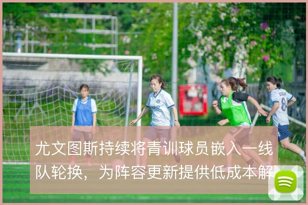 尤文图斯持续将青训球员嵌入一线队轮换，为阵容更新提供低成本解法